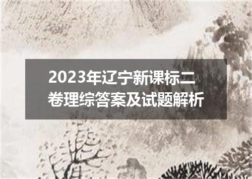2023年辽宁新课标二卷理综答案及试题解析