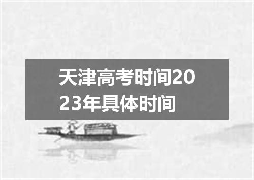 天津高考时间2023年具体时间