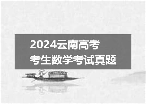 2024云南高考考生数学考试真题
