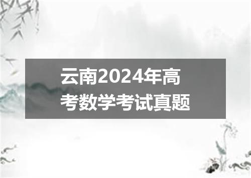 云南2024年高考数学考试真题
