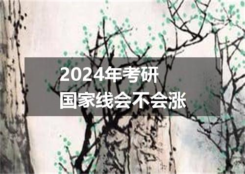 2024年考研国家线会不会涨