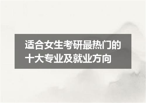 适合女生考研最热门的十大专业及就业方向