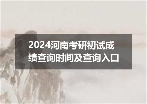 2024河南考研初试成绩查询时间及查询入口