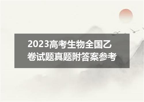 2023高考生物全国乙卷试题真题附答案参考