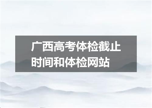 广西高考体检截止时间和体检网站
