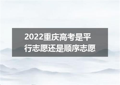 2022重庆高考是平行志愿还是顺序志愿