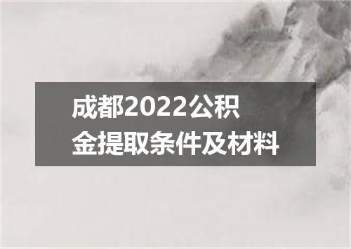 成都2022公积金提取条件及材料