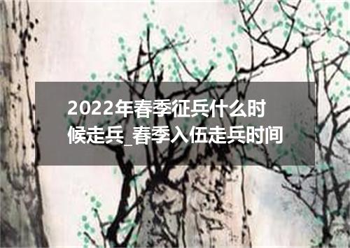 2022年春季征兵什么时候走兵_春季入伍走兵时间