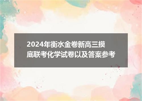 2024年衡水金卷新高三摸底联考化学试卷以及答案参考