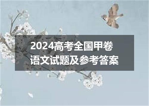 2024高考全国甲卷语文试题及参考答案