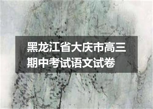 黑龙江省大庆市高三期中考试语文试卷