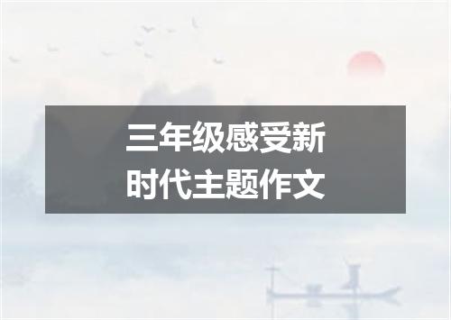 三年级感受新时代主题作文