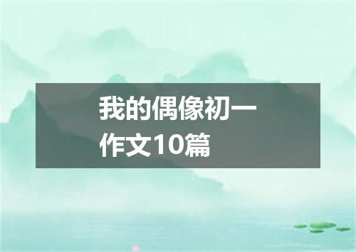 我的偶像初一作文10篇