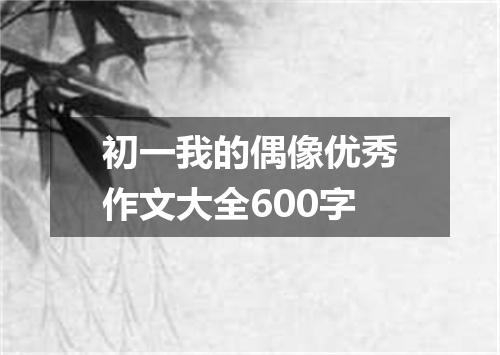 初一我的偶像优秀作文大全600字