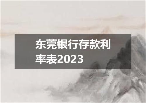 东莞银行存款利率表2023