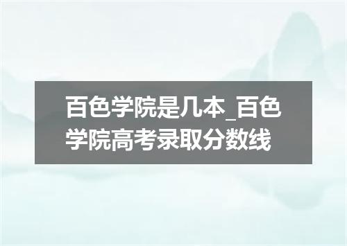 百色学院是几本_百色学院高考录取分数线