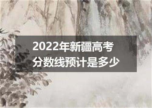 2022年新疆高考分数线预计是多少