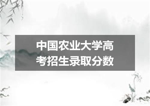 中国农业大学高考招生录取分数