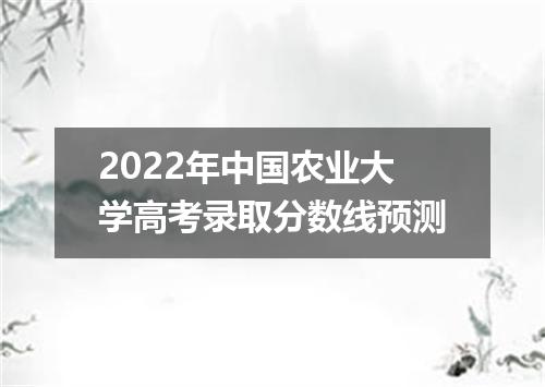 2022年中国农业大学高考录取分数线预测