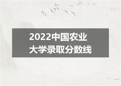 2022中国农业大学录取分数线