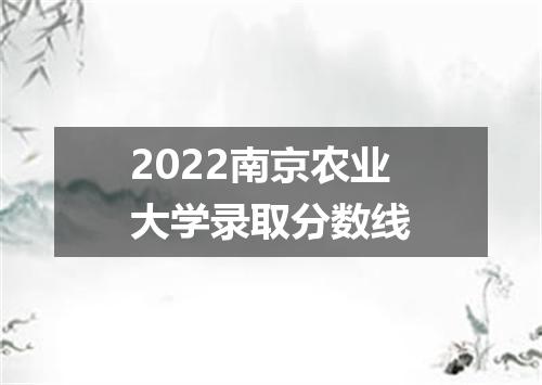 2022南京农业大学录取分数线
