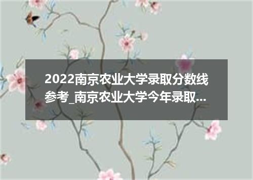 2022南京农业大学录取分数线参考_南京农业大学今年录取分数线多少