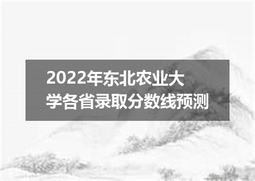 2022年东北农业大学各省录取分数线预测