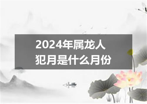 2024年属龙人犯月是什么月份
