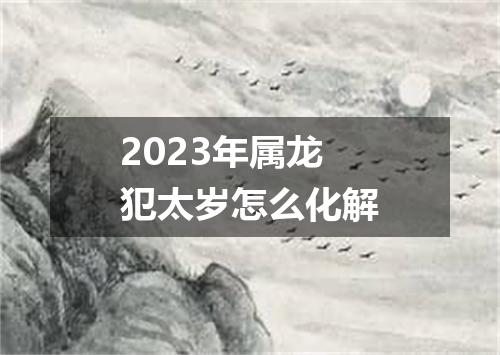 2023年属龙犯太岁怎么化解