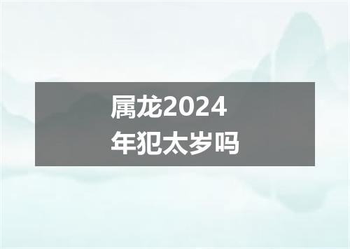 属龙2024年犯太岁吗