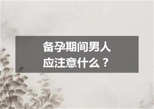 备孕期间男人应注意什么？