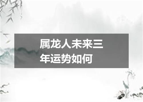 属龙人未来三年运势如何