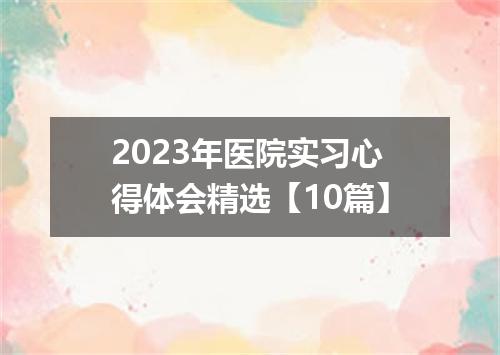 2023年医院实习心得体会精选【10篇】