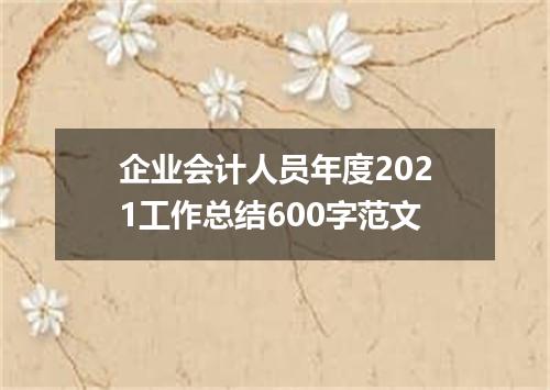 企业会计人员年度2021工作总结600字范文