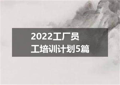 2022工厂员工培训计划5篇