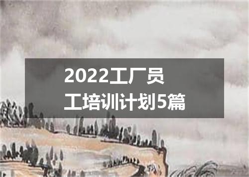 2022工厂员工培训计划5篇