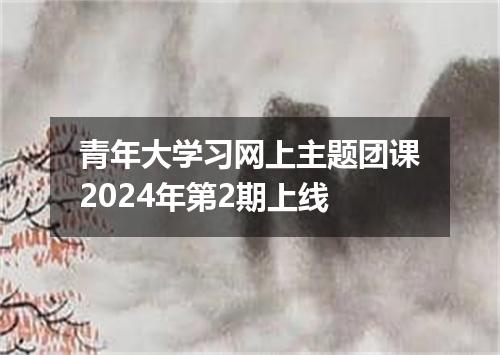 青年大学习网上主题团课2024年第2期上线