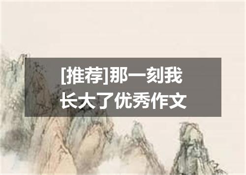 [推荐]那一刻我长大了优秀作文