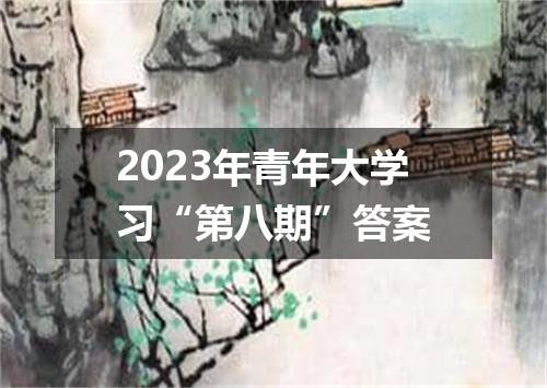 2023年青年大学习“第八期”答案