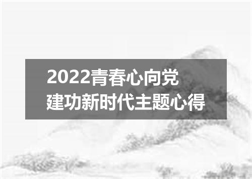 2022青春心向党建功新时代主题心得