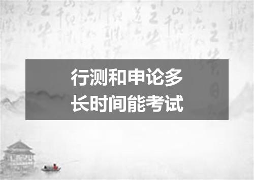 行测和申论多长时间能考试