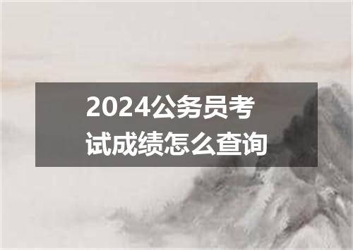 2024公务员考试成绩怎么查询