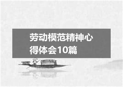 劳动模范精神心得体会10篇