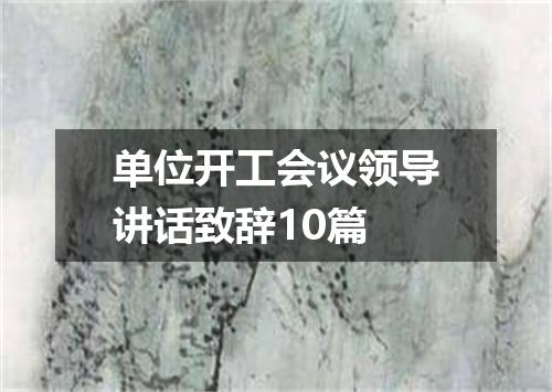 单位开工会议领导讲话致辞10篇