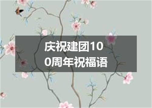 庆祝建团100周年祝福语