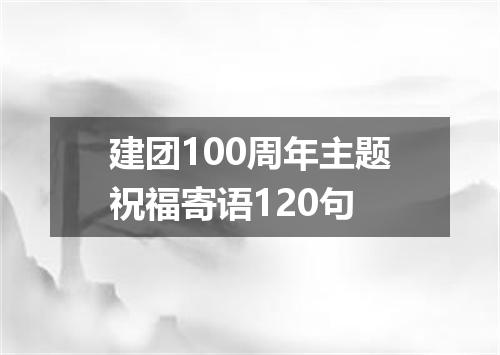 建团100周年主题祝福寄语120句