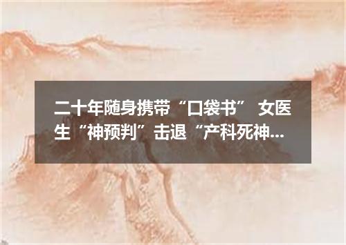 二十年随身携带“口袋书” 女医生“神预判”击退“产科死神”