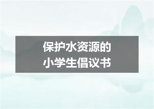 保护水资源的小学生倡议书