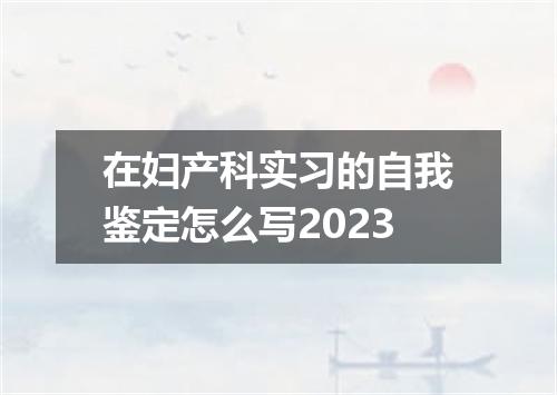 在妇产科实习的自我鉴定怎么写2023