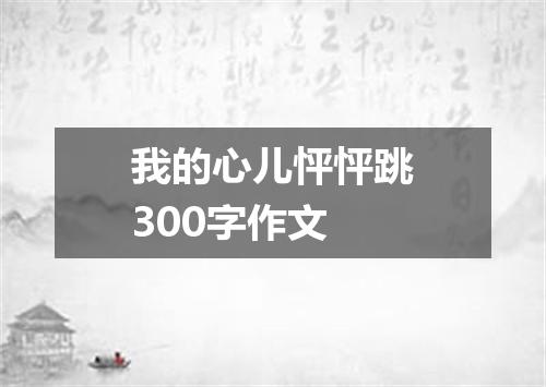 我的心儿怦怦跳300字作文